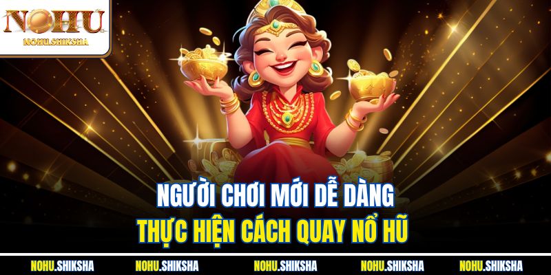 Người chơi mới dễ dàng thực hiện cách quay nổ hũ 